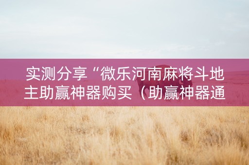 实测分享“微乐河南麻将斗地主助赢神器购买（助赢神器通用版）