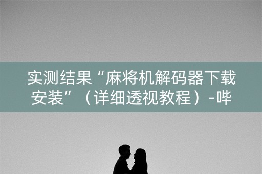 实测结果“麻将机解码器下载安装”（详细透视教程）-哔哩哔哩