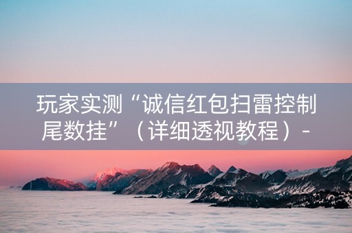 玩家实测“诚信红包扫雷控制尾数挂”（详细透视教程）-哔哩哔哩