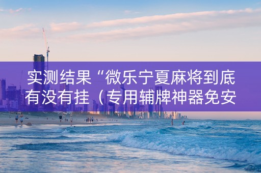 实测结果“微乐宁夏麻将到底有没有挂（专用辅牌神器免安装）