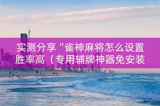 实测分享“雀神麻将怎么设置胜率高（专用辅牌神器免安装）