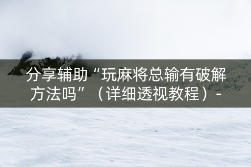 分享辅助“玩麻将总输有破解方法吗”（详细透视教程）-哔哩哔哩