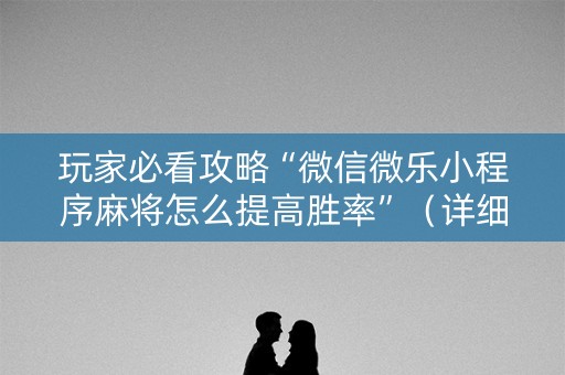 玩家必看攻略“微信微乐小程序麻将怎么提高胜率”（详细透视教程）-哔哩哔哩