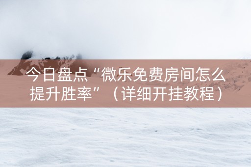 今日盘点“微乐免费房间怎么提升胜率”（详细开挂教程）-哔哩哔哩
