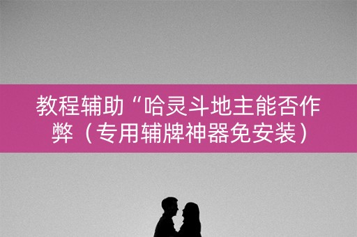 教程辅助“哈灵斗地主能否作弊（专用辅牌神器免安装）