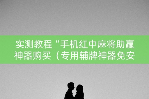 实测教程“手机红中麻将助赢神器购买（专用辅牌神器免安装）