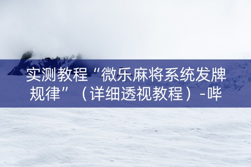 实测教程“微乐麻将系统发牌规律”（详细透视教程）-哔哩哔哩
