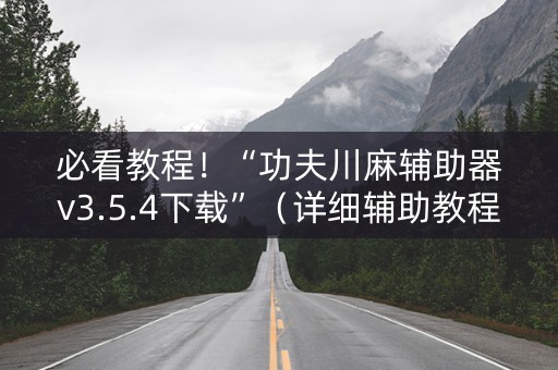 必看教程！“功夫川麻辅助器v3.5.4下载”（详细辅助教程）-哔哩哔哩