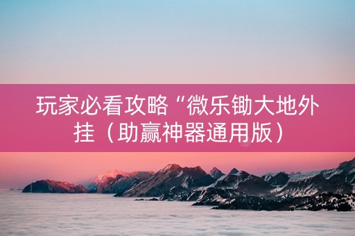 玩家必看攻略“微乐锄大地外挂（助赢神器通用版）