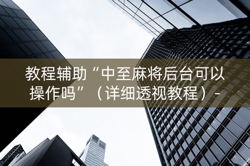 教程辅助“中至麻将后台可以操作吗”（详细透视教程）-哔哩哔哩