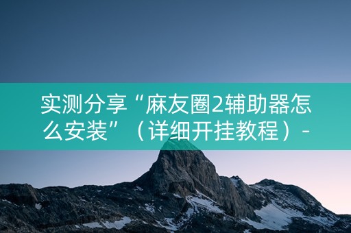 实测分享“麻友圈2辅助器怎么安装”（详细开挂教程）-哔哩哔哩