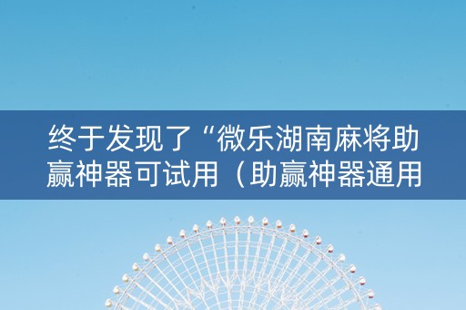 终于发现了“微乐湖南麻将助赢神器可试用（助赢神器通用版）