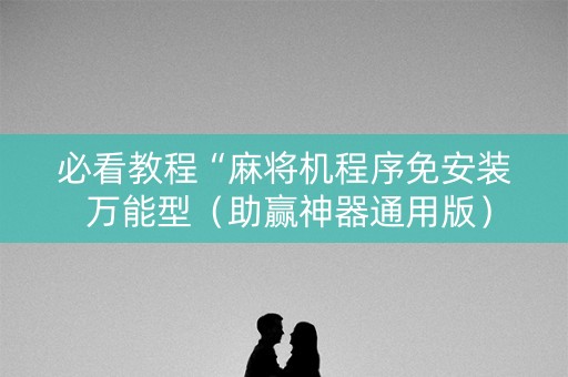 必看教程“麻将机程序免安装 万能型（助赢神器通用版）