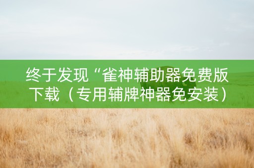 终于发现“雀神辅助器免费版下载（专用辅牌神器免安装）