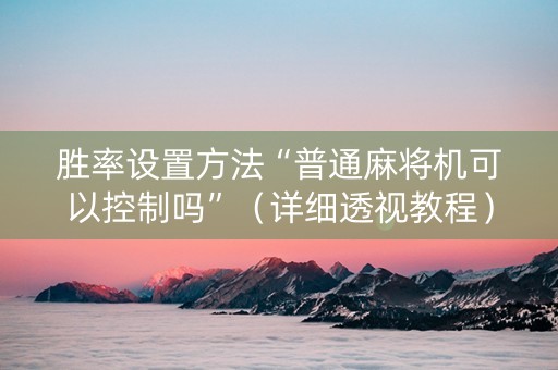 胜率设置方法“普通麻将机可以控制吗”（详细透视教程）-哔哩哔哩