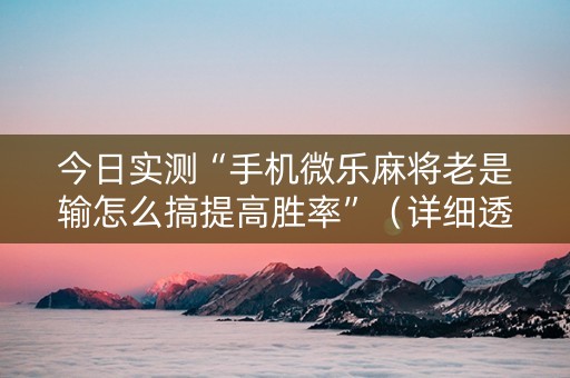 今日实测“手机微乐麻将老是输怎么搞提高胜率”（详细透视教程）-哔哩哔哩