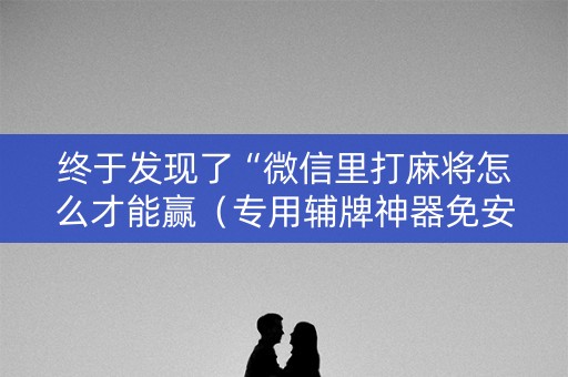 终于发现了“微信里打麻将怎么才能赢（专用辅牌神器免安装）