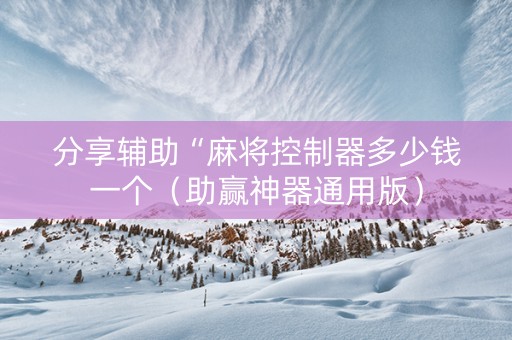 分享辅助“麻将控制器多少钱一个（助赢神器通用版）