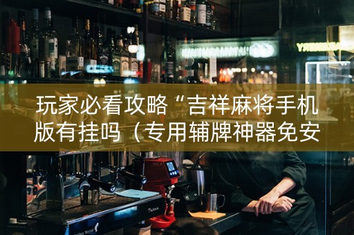 玩家必看攻略“吉祥麻将手机版有挂吗（专用辅牌神器免安装）