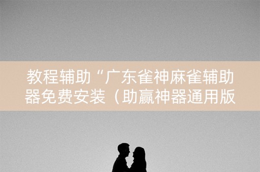 教程辅助“广东雀神麻雀辅助器免费安装（助赢神器通用版）
