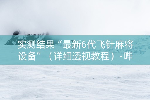 实测结果“最新6代飞针麻将设备”（详细透视教程）-哔哩哔哩