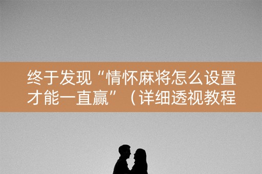 终于发现“情怀麻将怎么设置才能一直赢”（详细透视教程）-哔哩哔哩