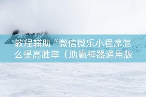 教程辅助“微信微乐小程序怎么提高胜率（助赢神器通用版）