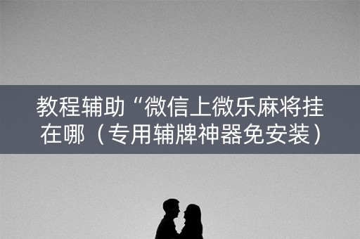 教程辅助“微信上微乐麻将挂在哪（专用辅牌神器免安装）