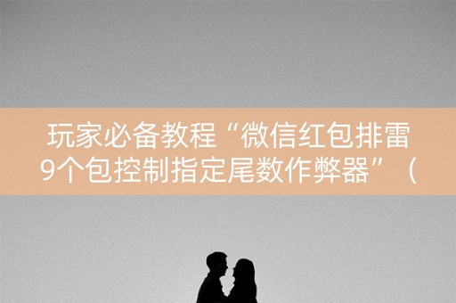 玩家必备教程“微信红包排雷9个包控制指定尾数作弊器”（详细透视教程）-哔哩哔哩