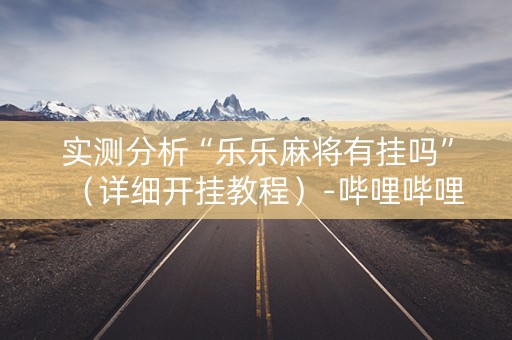 实测分析“乐乐麻将有挂吗”（详细开挂教程）-哔哩哔哩