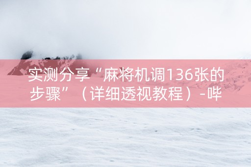 实测分享“麻将机调136张的步骤”（详细透视教程）-哔哩哔哩