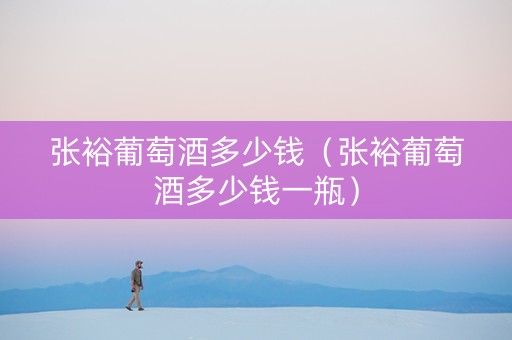 张裕葡萄酒多少钱（张裕葡萄酒多少钱一瓶）