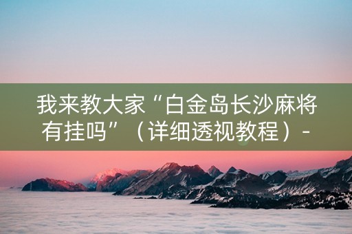 我来教大家“白金岛长沙麻将有挂吗”（详细透视教程）-哔哩哔哩