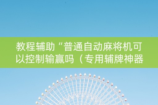 教程辅助“普通自动麻将机可以控制输赢吗（专用辅牌神器免安装）