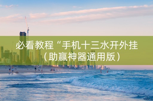 必看教程“手机十三水开外挂（助赢神器通用版）