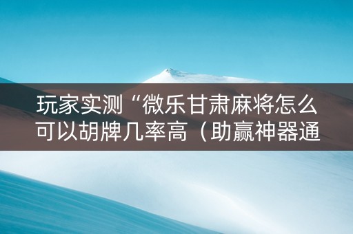 玩家实测“微乐甘肃麻将怎么可以胡牌几率高（助赢神器通用版）