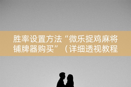 胜率设置方法“微乐捉鸡麻将铺牌器购买”（详细透视教程）-哔哩哔哩