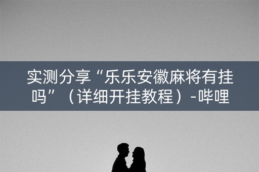 实测分享“乐乐安徽麻将有挂吗”（详细开挂教程）-哔哩哔哩