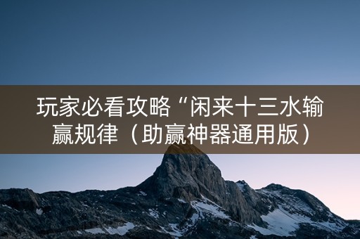 玩家必看攻略“闲来十三水输赢规律（助赢神器通用版）