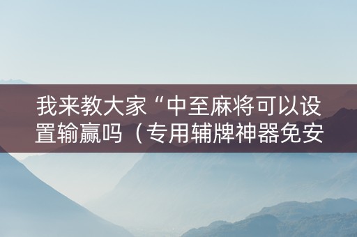我来教大家“中至麻将可以设置输赢吗（专用辅牌神器免安装）
