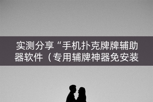 实测分享“手机扑克牌牌辅助器软件（专用辅牌神器免安装）