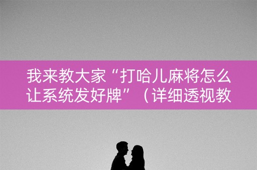 我来教大家“打哈儿麻将怎么让系统发好牌”（详细透视教程）-哔哩哔哩