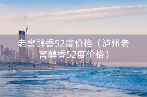 老窖醇香52度价格（泸州老窖醇香52度价格）