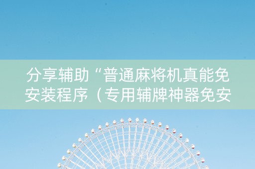分享辅助“普通麻将机真能免安装程序（专用辅牌神器免安装）