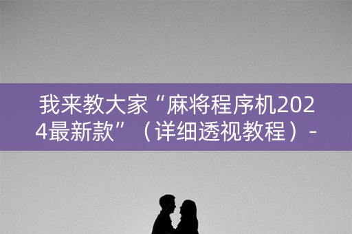 我来教大家“麻将程序机2024最新款”（详细透视教程）-哔哩哔哩