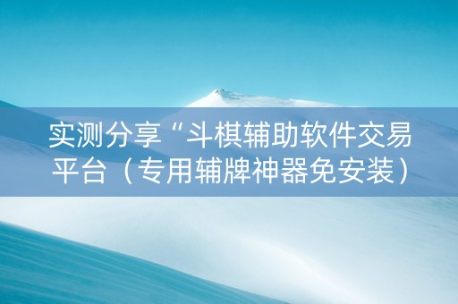 实测分享“斗棋辅助软件交易平台（专用辅牌神器免安装）