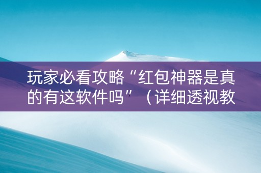 玩家必看攻略“红包神器是真的有这软件吗”（详细透视教程）-哔哩哔哩