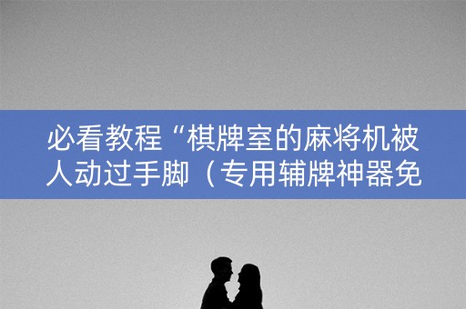 必看教程“棋牌室的麻将机被人动过手脚（专用辅牌神器免安装）