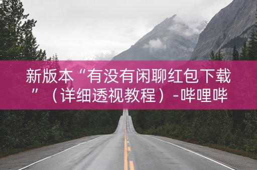 新版本“有没有闲聊红包下载”（详细透视教程）-哔哩哔哩