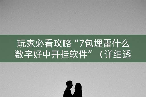 玩家必看攻略“7包埋雷什么数字好中开挂软件”（详细透视教程）-哔哩哔哩